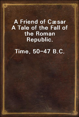 A Friend of Csar
A Tale of the Fall of the Roman Republic.
Time, 50-47 B.C.