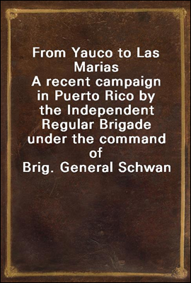 From Yauco to Las Marias
A recent campaign in Puerto Rico by the Independent Regular Brigade under the command of Brig. General Schwan