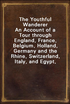 The Youthful Wanderer
An Account of a Tour through England, France, Belgium, Holland, Germany and the Rhine, Switzerland, Italy, and Egypt, Adapted to the Wants of Young Americans Taking Their First