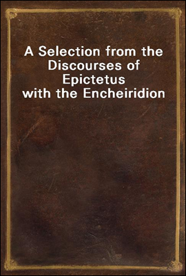 A Selection from the Discourses of Epictetus with the Encheiridion