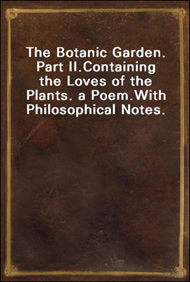 The Botanic Garden. Part II.
Containing the Loves of the Plants. a Poem.
With Philosophical Notes.
