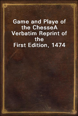 Game and Playe of the Chesse
A Verbatim Reprint of the First Edition, 1474