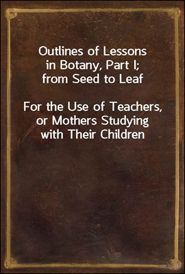 Outlines of Lessons in Botany, Part I; from Seed to Leaf
For the Use of Teachers, or Mothers Studying with Their Children