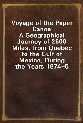 Voyage of the Paper Canoe
A Geographical Journey of 2500 Miles, from Quebec to the Gulf of Mexico, During the Years 1874-5