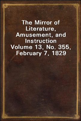The Mirror of Literature, Amusement, and Instruction
Volume 13, No. 355, February 7, 1829