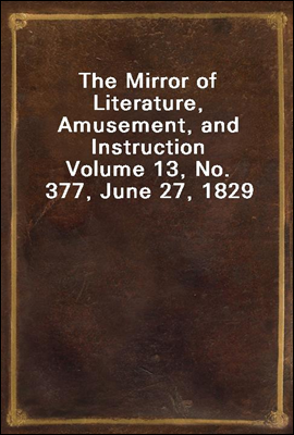 The Mirror of Literature, Amusement, and Instruction
Volume 13, No. 377, June 27, 1829