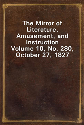 The Mirror of Literature, Amusement, and Instruction
Volume 10, No. 280, October 27, 1827