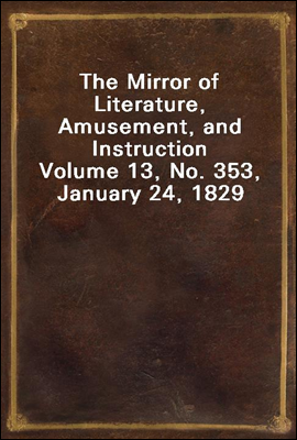The Mirror of Literature, Amusement, and Instruction
Volume 13, No. 353, January 24, 1829