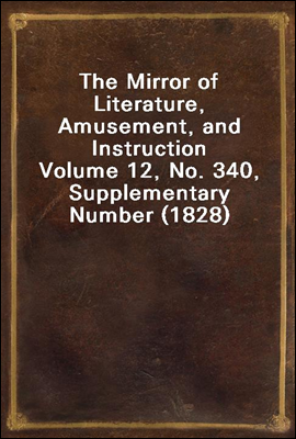 The Mirror of Literature, Amusement, and Instruction
Volume 12, No. 340, Supplementary Number (1828)
