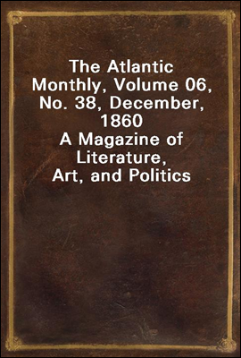 The Atlantic Monthly, Volume 06, No. 38, December, 1860
A Magazine of Literature, Art, and Politics