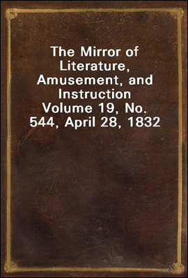 The Mirror of Literature, Amusement, and Instruction
Volume 19, No. 544, April 28, 1832