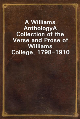 A Williams Anthology
A Collection of the Verse and Prose of Williams College, 1798-1910