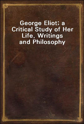 George Eliot; a Critical Study of Her Life, Writings and Philosophy