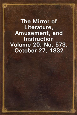 The Mirror of Literature, Amusement, and Instruction
Volume 20, No. 573, October 27, 1832