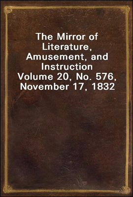 The Mirror of Literature, Amusement, and Instruction
Volume 20, No. 576, November 17, 1832