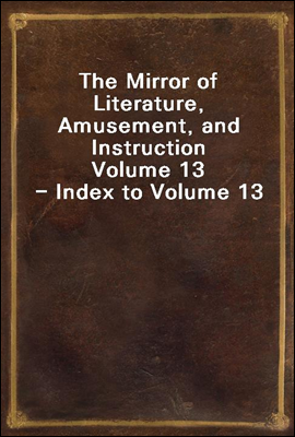 The Mirror of Literature, Amusement, and Instruction
Volume 13 - Index to Volume 13