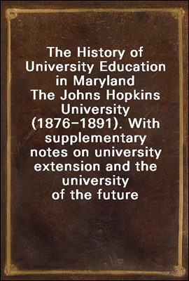 The History of University Education in Maryland
The Johns Hopkins University (1876-1891). With supplementary notes on university extension and the university of the future