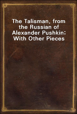 The Talisman, from the Russian of Alexander Pushkin; With Other Pieces