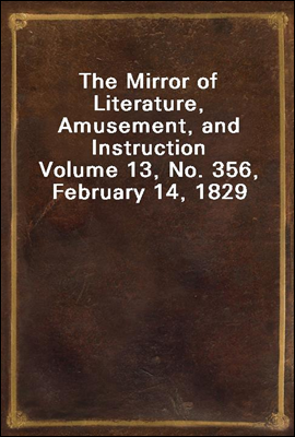 The Mirror of Literature, Amusement, and Instruction
Volume 13, No. 356, February 14, 1829