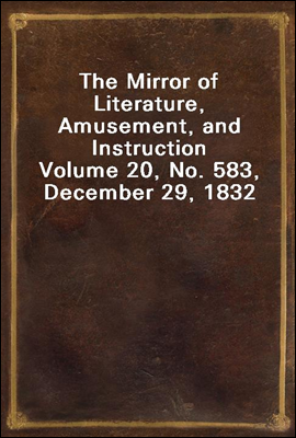 The Mirror of Literature, Amusement, and Instruction
Volume 20, No. 583, December 29, 1832