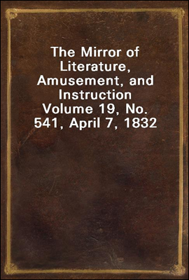 The Mirror of Literature, Amusement, and Instruction
Volume 19, No. 541, April 7, 1832