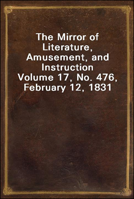 The Mirror of Literature, Amusement, and Instruction
Volume 17, No. 476, February 12, 1831