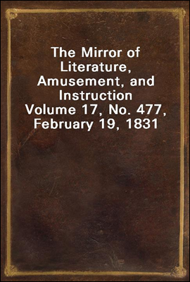 The Mirror of Literature, Amusement, and Instruction
Volume 17, No. 477, February 19, 1831