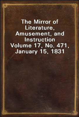The Mirror of Literature, Amusement, and Instruction
Volume 17, No. 471, January 15, 1831