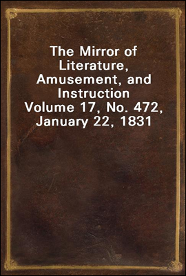 The Mirror of Literature, Amusement, and Instruction
Volume 17, No. 472, January 22, 1831