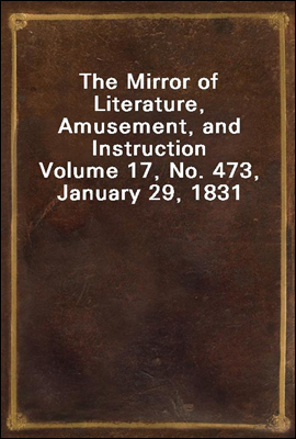 The Mirror of Literature, Amusement, and Instruction
Volume 17, No. 473, January 29, 1831
