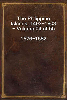 The Philippine Islands, 1493-1803 - Volume 04 of 55
1576-1582
Explorations by Early Navigators, Descriptions of the Islands and Their Peoples, Their History and Records of the Catholic Missions, as