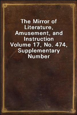 The Mirror of Literature, Amusement, and Instruction
Volume 17, No. 474, Supplementary Number