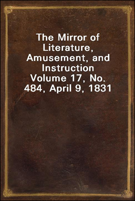 The Mirror of Literature, Amusement, and Instruction
Volume 17, No. 484, April 9, 1831