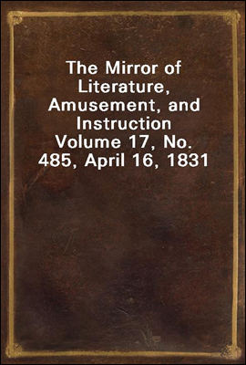 The Mirror of Literature, Amusement, and Instruction
Volume 17, No. 485, April 16, 1831