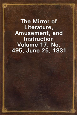The Mirror of Literature, Amusement, and Instruction
Volume 17, No. 495, June 25, 1831