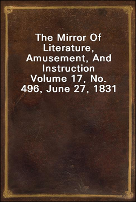 The Mirror Of Literature, Amusement, And Instruction
Volume 17, No. 496, June 27, 1831