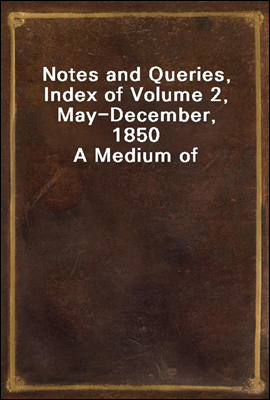 Notes and Queries, Index of Volume 2, May-December, 1850
A Medium of Inter-Communication for Literary Men, Artists, Antiquaries, Genealogists, Etc.