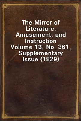 The Mirror of Literature, Amusement, and Instruction
Volume 13, No. 361, Supplementary Issue (1829)