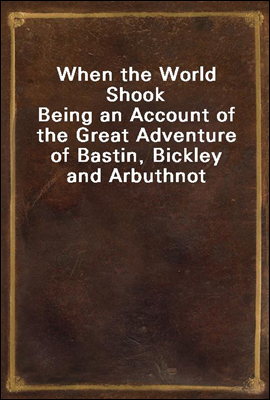 When the World Shook
Being an Account of the Great Adventure of Bastin, Bickley and Arbuthnot