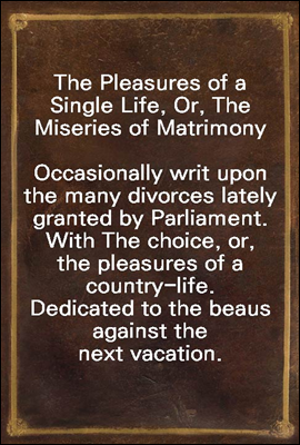The Pleasures of a Single Life, Or, The Miseries of Matrimony
Occasionally writ upon the many divorces lately granted by Parliament. With The choice, or, the pleasures of a country-life. Dedicated to