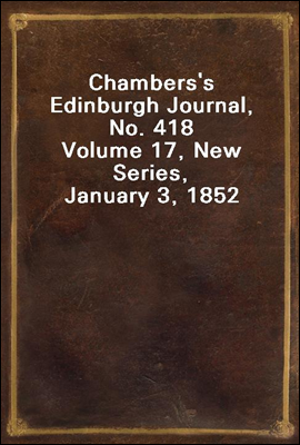 Chambers's Edinburgh Journal, No. 418
Volume 17, New Series, January 3, 1852