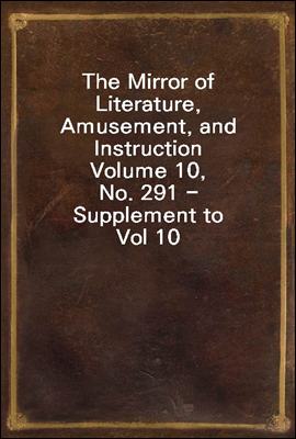 The Mirror of Literature, Amusement, and Instruction
Volume 10, No. 291 - Supplement to Vol 10