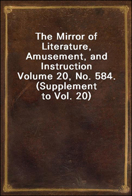 The Mirror of Literature, Amusement, and Instruction
Volume 20, No. 584. (Supplement to Vol. 20)