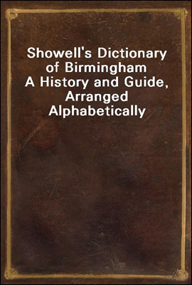 Showell's Dictionary of Birmingham
A History and Guide, Arranged Alphabetically