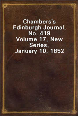 Chambers's Edinburgh Journal, No. 419
Volume 17, New Series, January 10, 1852