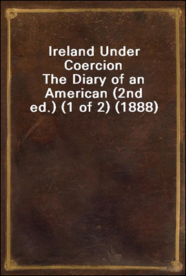 Ireland Under Coercion
The Diary of an American (2nd ed.) (1 of 2) (1888)