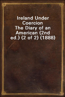 Ireland Under Coercion
The Diary of an American (2nd ed.) (2 of 2) (1888)