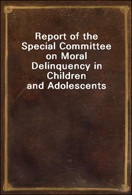 Report of the Special Committee on Moral Delinquency in Children and Adolescents