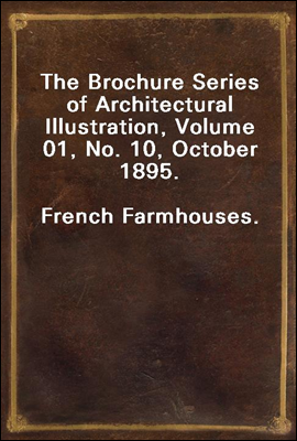 The Brochure Series of Architectural Illustration, Volume 01, No. 10, October 1895.
French Farmhouses.
