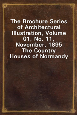 The Brochure Series of Architectural Illustration, Volume 01, No. 11, November, 1895
The Country Houses of Normandy